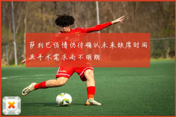 萨利巴伤情仍待确认未来缺席时间及手术需求尚不明朗