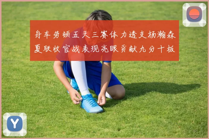 舟车劳顿五天三赛体力透支杨瀚森夏联收官战表现亮眼贡献九分十板