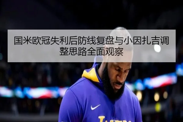 国米欧冠失利后防线复盘与小因扎吉调整思路全面观察