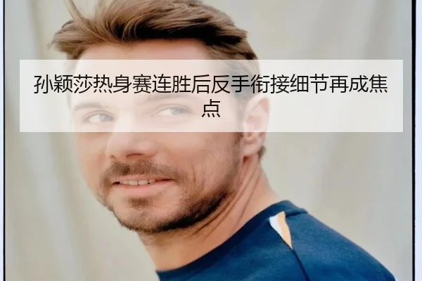 孙颖莎热身赛连胜后反手衔接细节再成焦点
