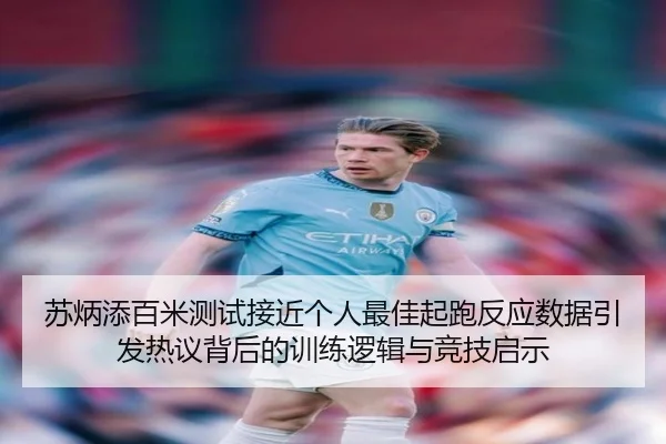 苏炳添百米测试接近个人最佳起跑反应数据引发热议背后的训练逻辑与竞技启示