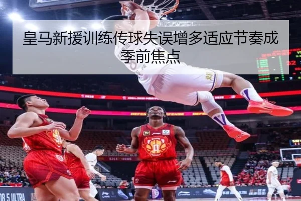 皇马新援训练传球失误增多适应节奏成季前焦点