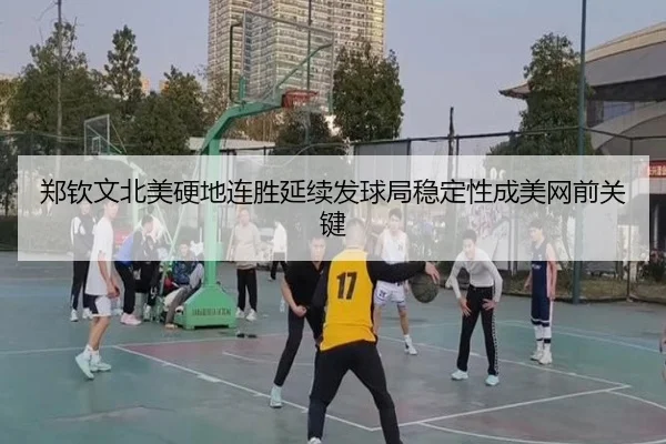 郑钦文北美硬地连胜延续发球局稳定性成美网前关键