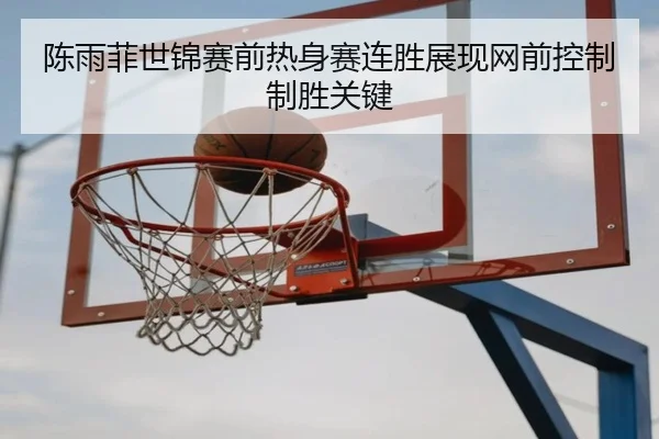 陈雨菲世锦赛前热身赛连胜展现网前控制制胜关键