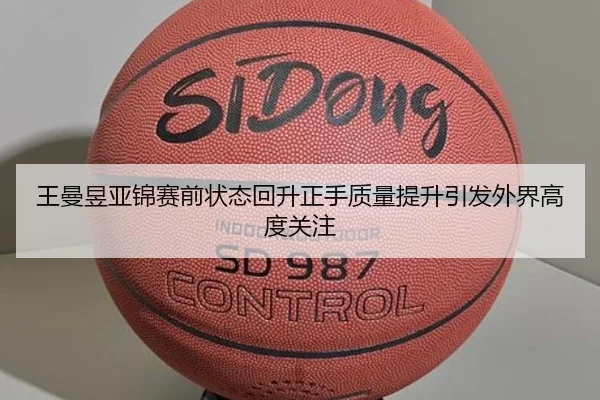 王曼昱亚锦赛前状态回升正手质量提升引发外界高度关注
