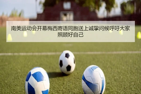 南美运动会开幕梅西寄语同胞送上诚挚问候呼吁大家照顾好自己